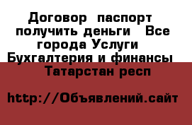 Договор, паспорт, получить деньги - Все города Услуги » Бухгалтерия и финансы   . Татарстан респ.